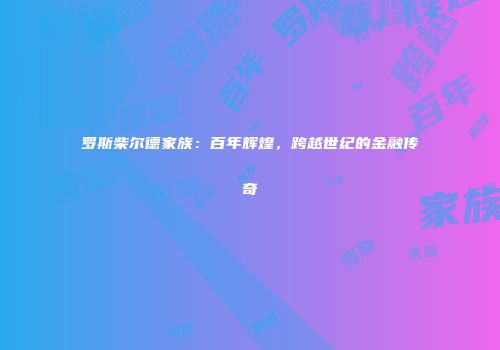 罗斯柴尔德家族：百年辉煌，跨越世纪的金融传奇
