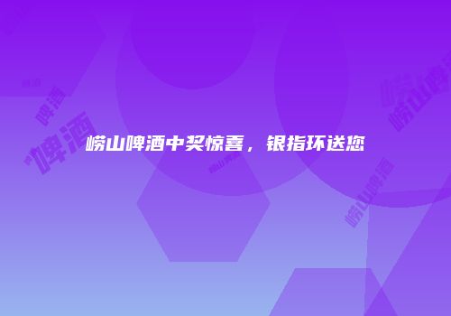 崂山啤酒中奖惊喜，银指环送您