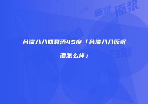 台湾八八如意酒45度「台湾八八原浆酒怎么样」