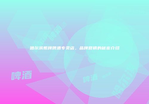 哈尔滨熊牌啤酒专卖店，品牌营销的秘密介绍