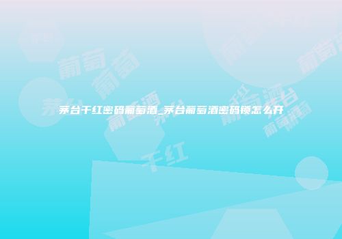茅台干红密码葡萄酒_茅台葡萄酒密码锁怎么开