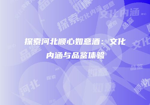 探索河北顺心如意酒：文化内涵与品鉴体验