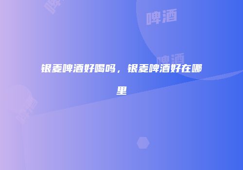 银麦啤酒好喝吗，银麦啤酒好在哪里