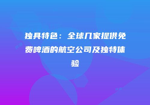 独具特色：全球几家提供免费啤酒的航空公司及独特体验