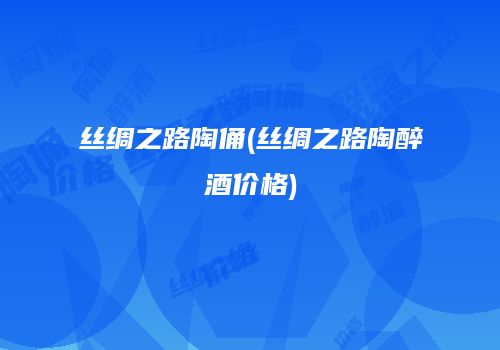 丝绸之路陶俑(丝绸之路陶醉酒价格)