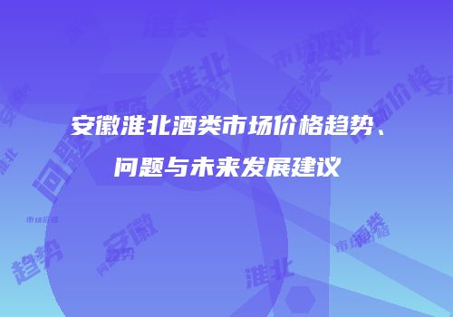 安徽淮北酒类市场价格趋势、问题与未来发展建议