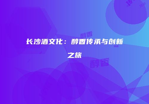 长沙酒文化：醇香传承与创新之旅