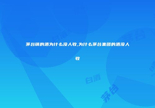 茅台镇的酒为什么没人收,为什么茅台集团的酒没人收