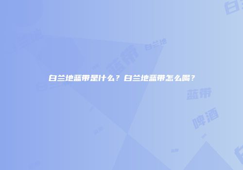 白兰地蓝带是什么？白兰地蓝带怎么喝？