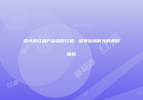 澳大利红酒产品品尝红酒，感受悠闲时光的美好体验