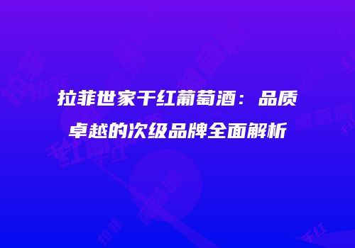 拉菲世家干红葡萄酒：品质卓越的次级品牌全面解析
