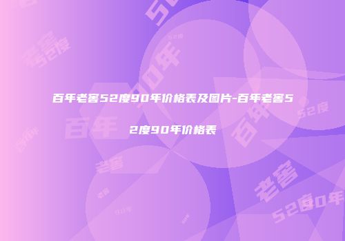 百年老窖52度90年价格表及图片-百年老窖52度90年价格表