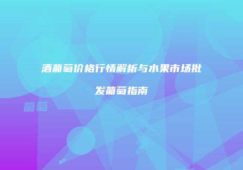 酒葡萄价格行情解析与水果市场批发葡萄指南