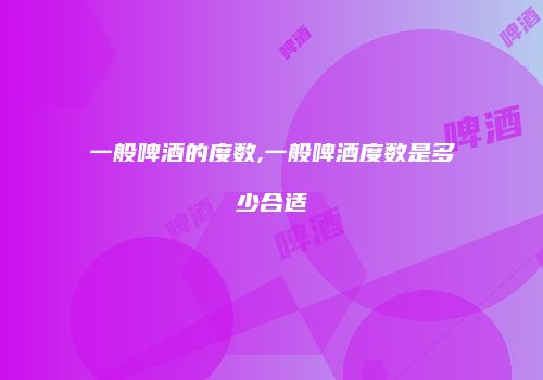 一般啤酒的度数,一般啤酒度数是多少合适