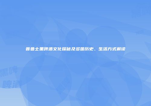 普鲁士黑啤酒文化探秘及多国历史、生活方式解读
