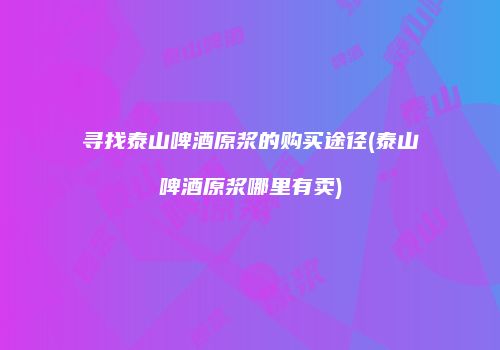 寻找泰山啤酒原浆的购买途径(泰山啤酒原浆哪里有卖)