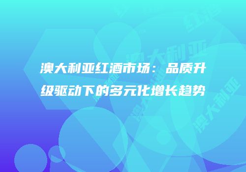 澳大利亚红酒市场：品质升级驱动下的多元化增长趋势