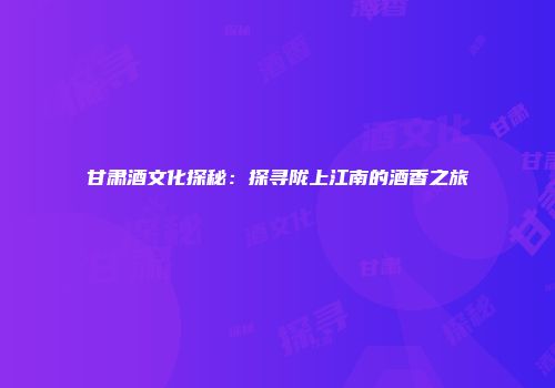 甘肃酒文化探秘：探寻陇上江南的酒香之旅