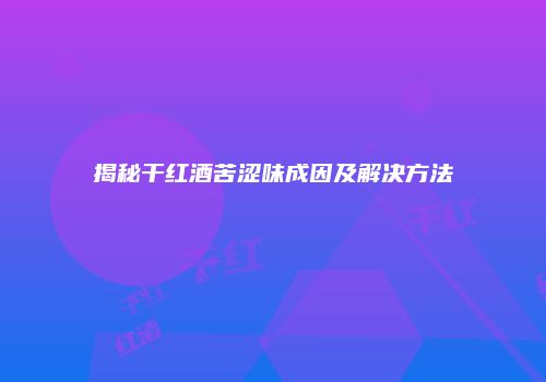 揭秘干红酒苦涩味成因及解决方法