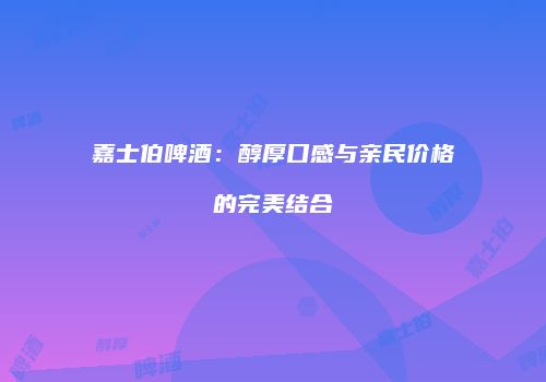 嘉士伯啤酒：醇厚口感与亲民价格的完美结合