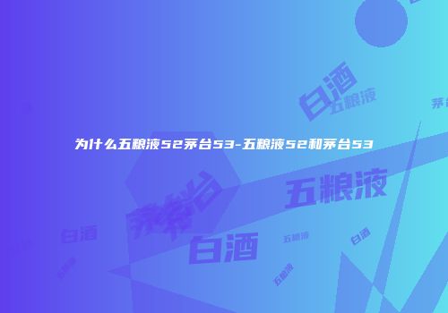 为什么五粮液52茅台53-五粮液52和茅台53