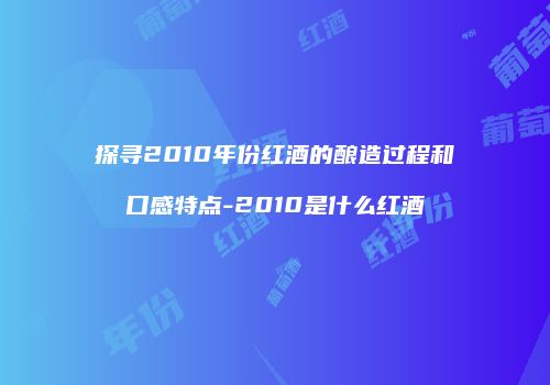 探寻2010年份红酒的酿造过程和口感特点-2010是什么红酒