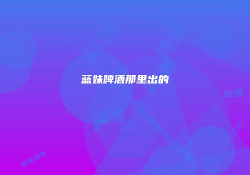 蓝妹啤酒那里出的