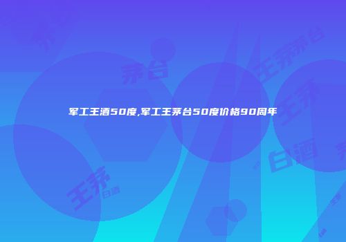 军工王酒50度,军工王茅台50度价格90周年