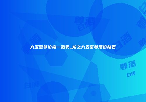 九五至尊价格一览表_龙之九五至尊酒价格表