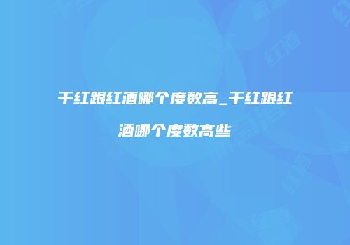 干红跟红酒哪个度数高_干红跟红酒哪个度数高些