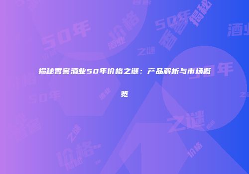 揭秘香窖酒业50年价格之谜：产品解析与市场概览