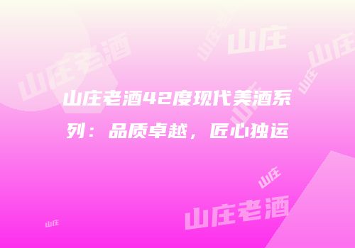 山庄老酒42度现代美酒系列：品质卓越，匠心独运