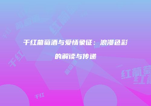 干红葡萄酒与爱情象征：浪漫色彩的解读与传递