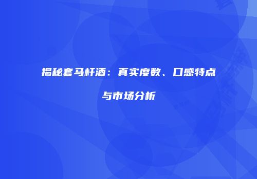 揭秘套马杆酒：真实度数、口感特点与市场分析