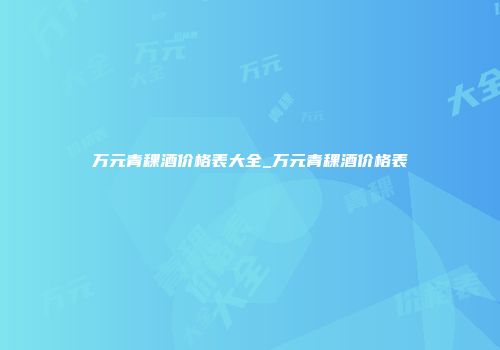 万元青稞酒价格表大全_万元青稞酒价格表
