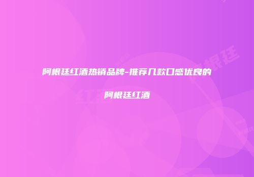 阿根廷红酒热销品牌-推荐几款口感优良的阿根廷红酒