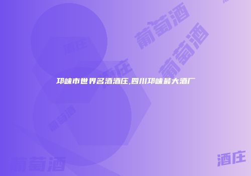 邛崃市世界名酒酒庄,四川邛崃最大酒厂