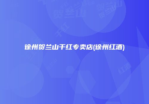 徐州贺兰山干红专卖店(徐州红酒)