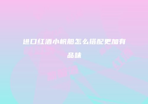进口红酒小帆船怎么搭配更加有品味