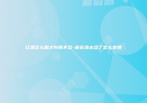 红酒怎么喝才好喝不涩-葡萄酒太涩了怎么处理