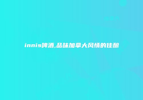innis啤酒,品味加拿大风情的佳酿