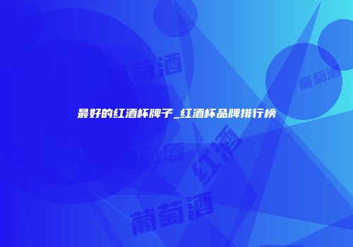 最好的红酒杯牌子_红酒杯品牌排行榜