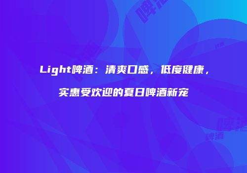 Light啤酒：清爽口感，低度健康，实惠受欢迎的夏日啤酒新宠