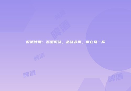 好派啤酒：多重风味，品味非凡，尽在每一杯