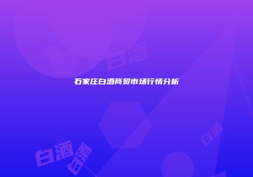 石家庄白酒商贸市场行情分析