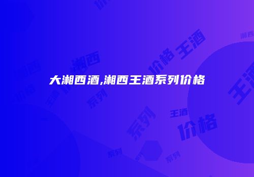 大湘西酒,湘西王酒系列价格