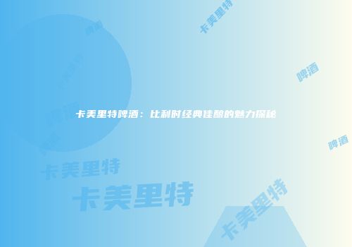 卡美里特啤酒：比利时经典佳酿的魅力探秘