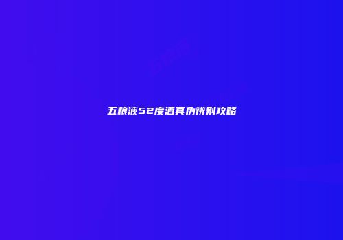 五粮液52度酒真伪辨别攻略