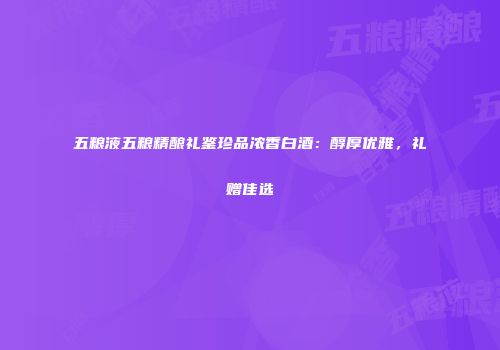 五粮液五粮精酿礼鉴珍品浓香白酒：醇厚优雅，礼赠佳选