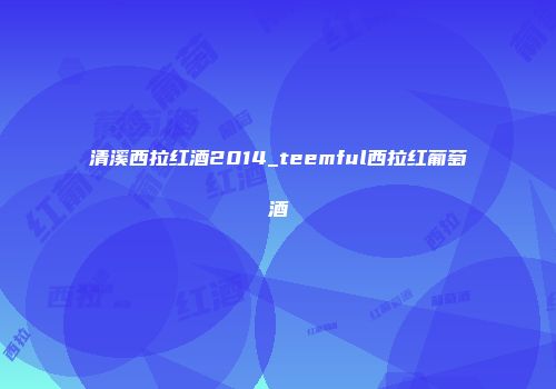 清溪西拉红酒2014_teemful西拉红葡萄酒